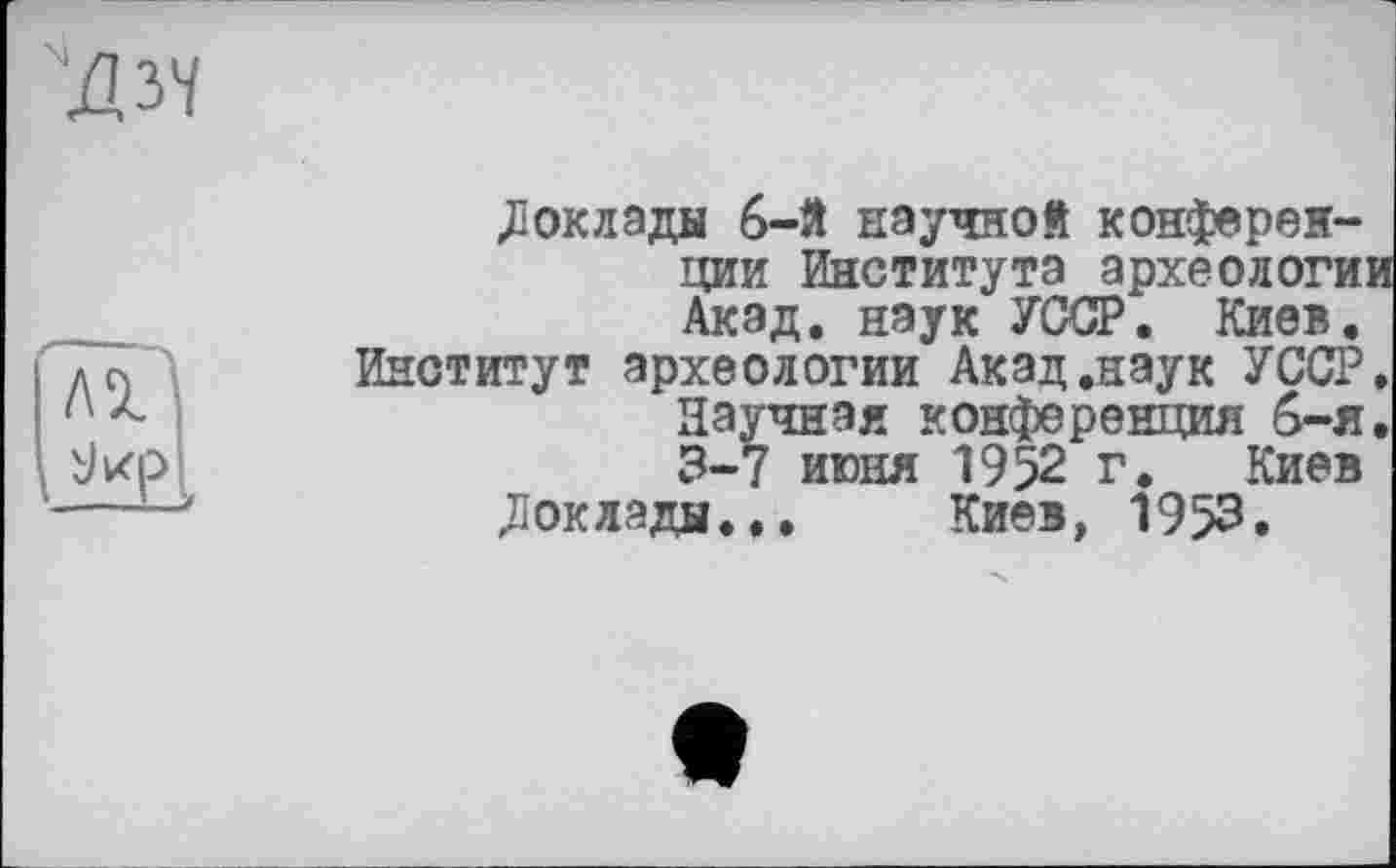 ﻿.Доклады 6-й научной конференции Института археологии Акад, наук УССР. Киев.
Институт археологии Акад .наук УССР. Научная конференция 6-я. 3-7 июня 1952 г. Киев
«Доклады... Киев, 1953.